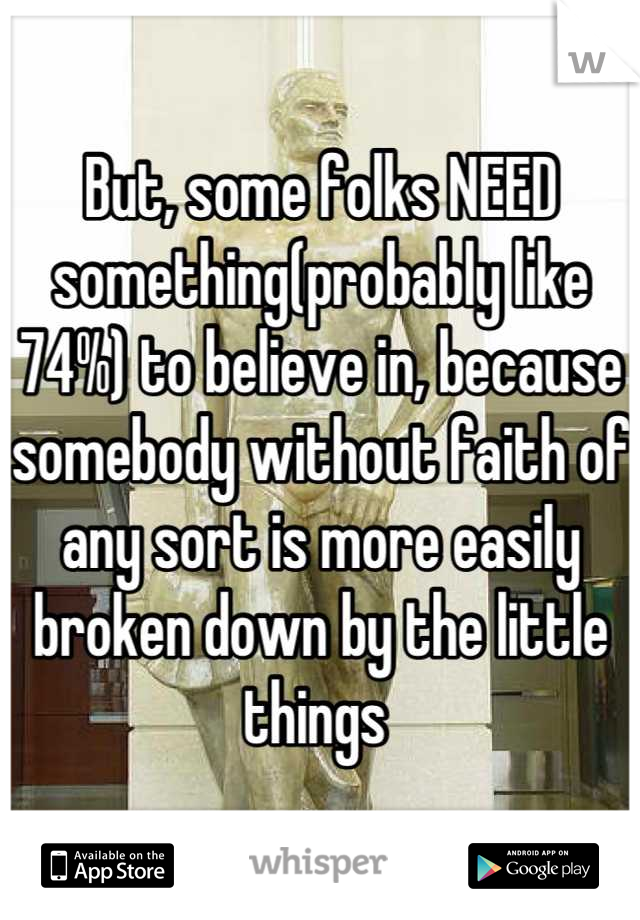 But, some folks NEED something(probably like 74%) to believe in, because somebody without faith of any sort is more easily broken down by the little things 