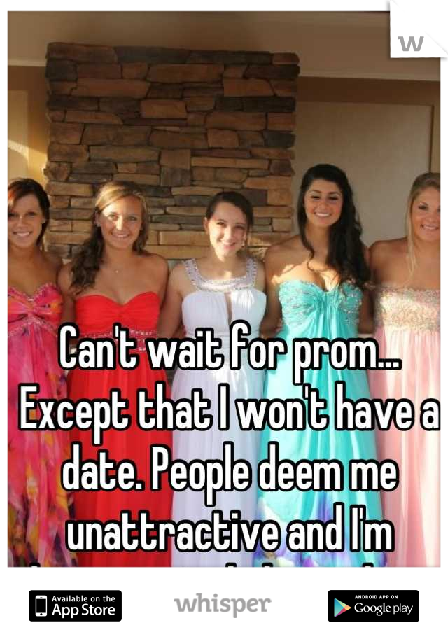 Can't wait for prom... Except that I won't have a date. People deem me unattractive and I'm beginning to believe them