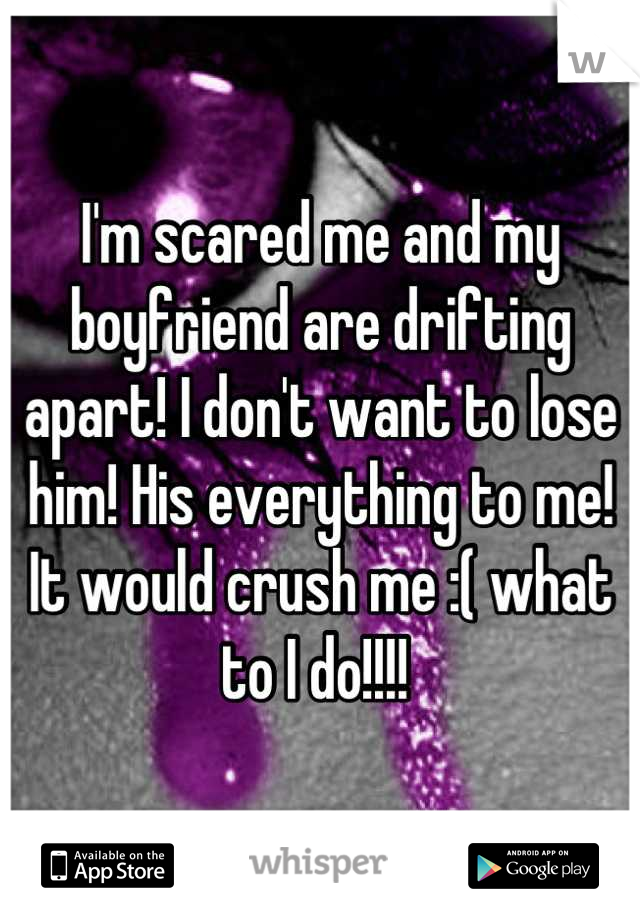 I'm scared me and my boyfriend are drifting apart! I don't want to lose him! His everything to me! It would crush me :( what to I do!!!! 