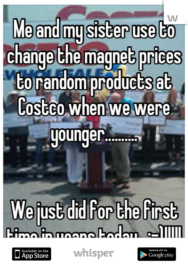 Me and my sister use to change the magnet prices to random products at Costco when we were younger..........


We just did for the first time in years today.. :-)!!!!!