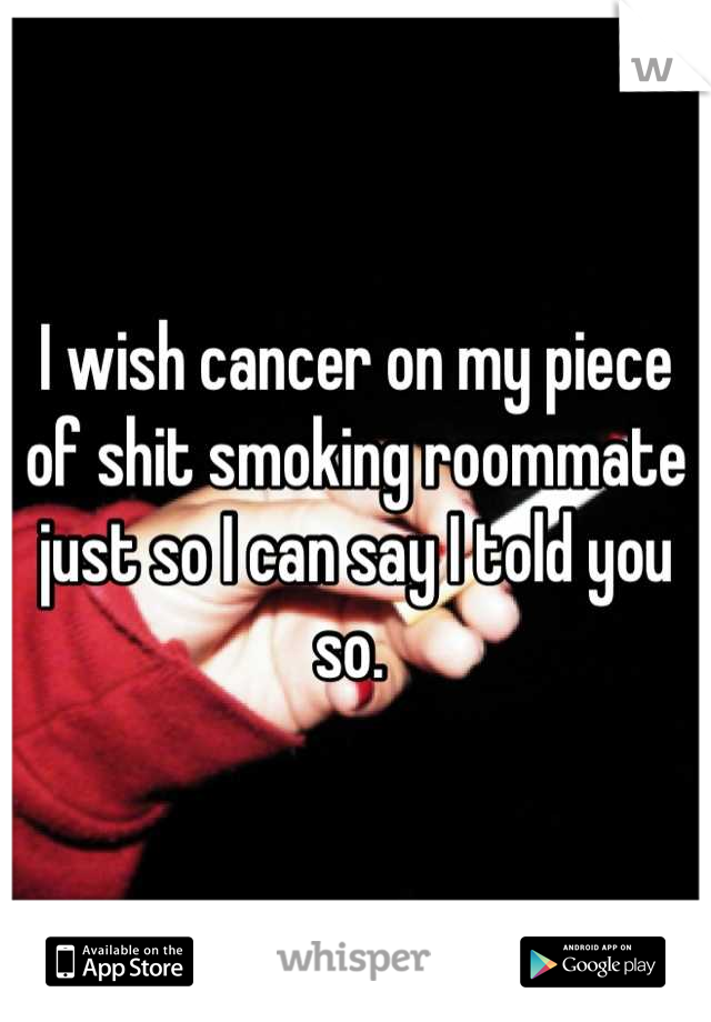 I wish cancer on my piece of shit smoking roommate just so I can say I told you so. 