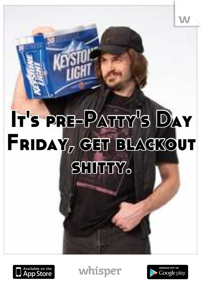 It's pre-Patty's Day Friday, get blackout shitty.