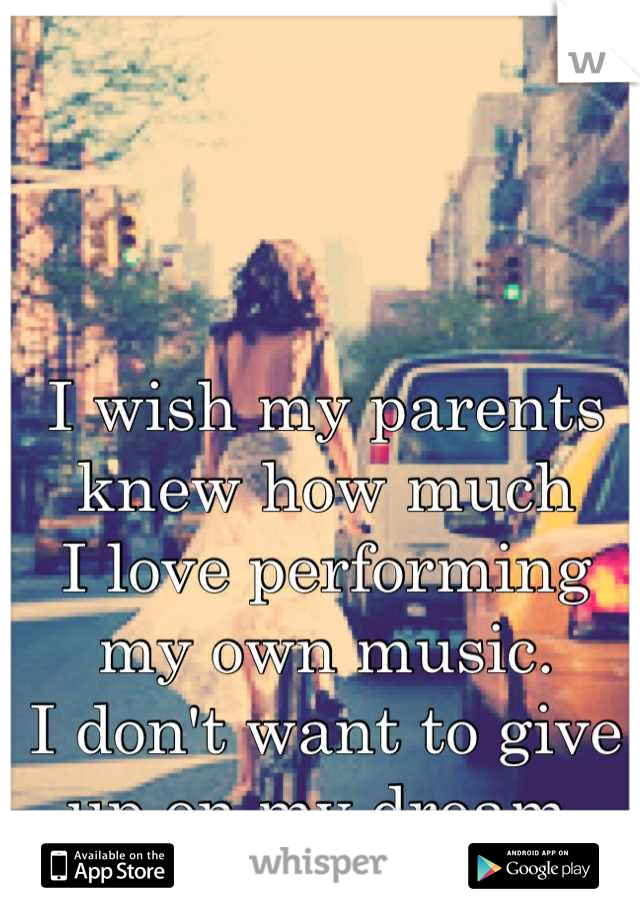 I wish my parents
knew how much 
I love performing
my own music.
I don't want to give
up on my dream.