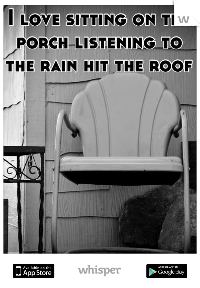 I love sitting on the porch listening to the rain hit the roof