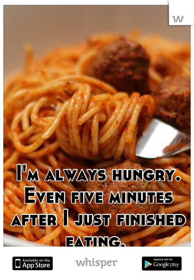 I'm always hungry. Even five minutes after I just finished eating. 