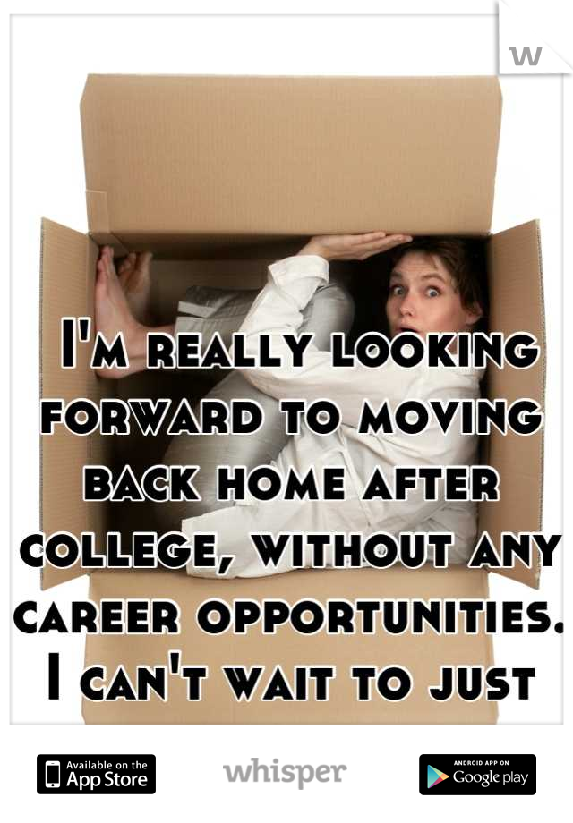  I'm really looking forward to moving back home after college, without any career opportunities. I can't wait to just live and be happy. 
