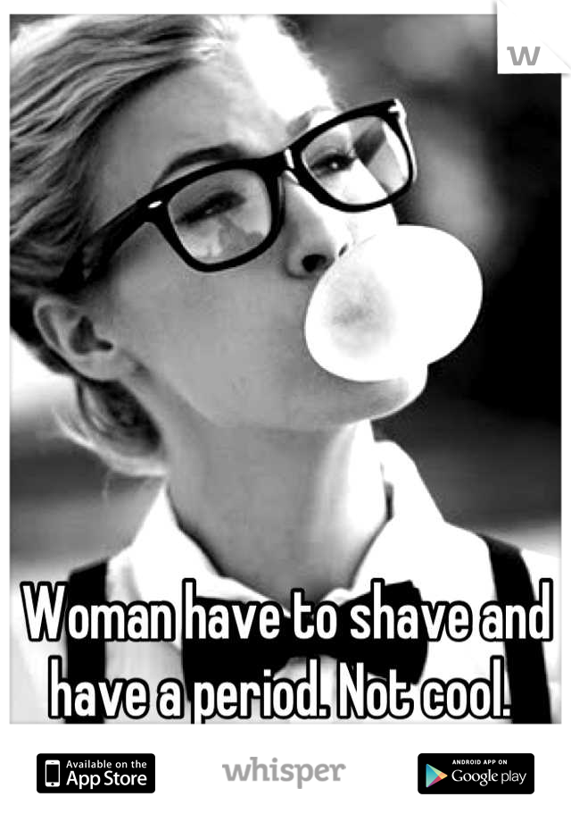 Woman have to shave and have a period. Not cool. 