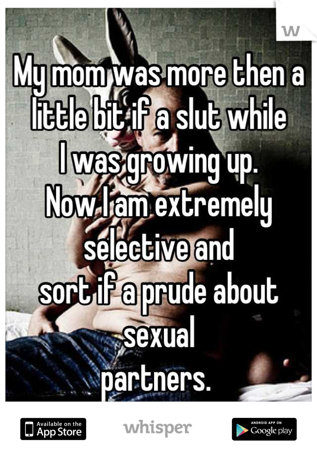 My mom was more then a 
little bit if a slut while
I was growing up. 
Now I am extremely selective and
sort if a prude about sexual
partners. 