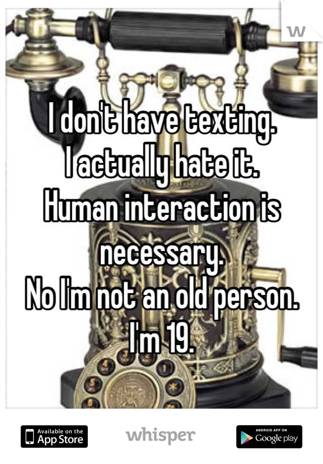 I don't have texting.
I actually hate it.
Human interaction is necessary. 
No I'm not an old person.
I'm 19.