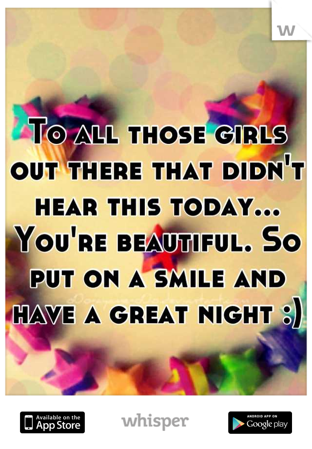 To all those girls out there that didn't hear this today... You're beautiful. So put on a smile and have a great night :)