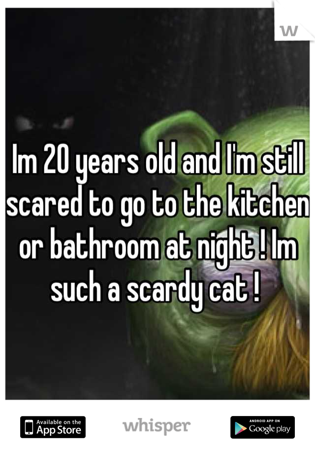 Im 20 years old and I'm still scared to go to the kitchen or bathroom at night ! Im such a scardy cat ! 