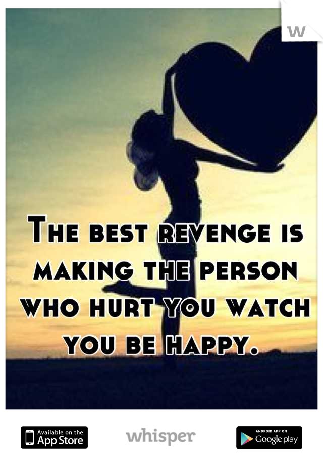 The best revenge is making the person who hurt you watch you be happy. 