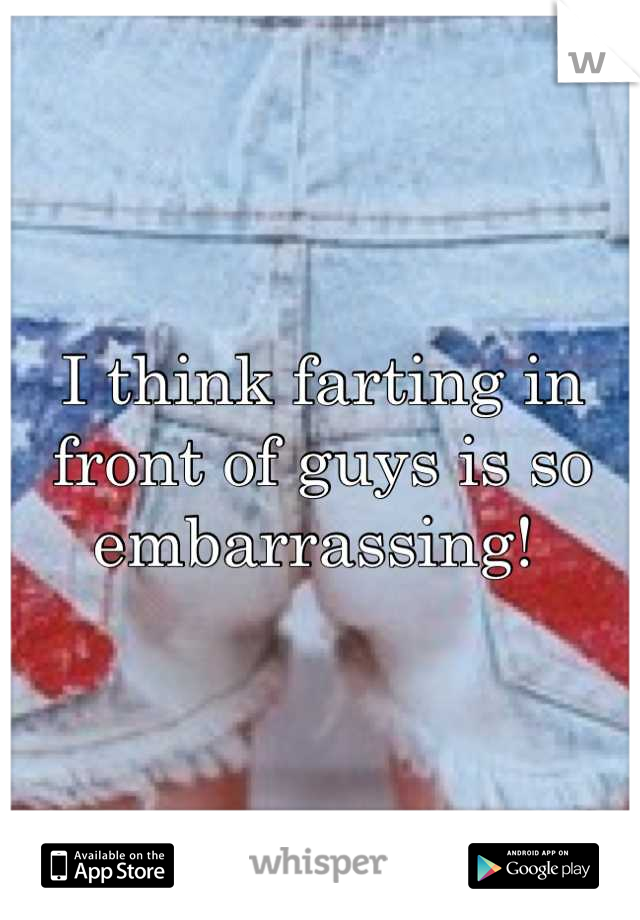 I think farting in front of guys is so embarrassing! 