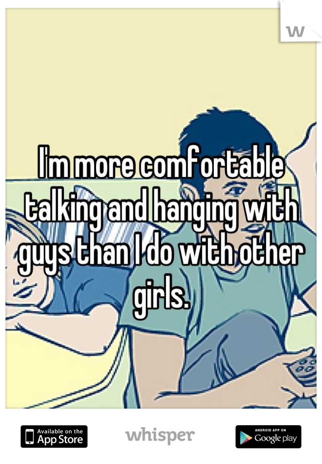 I'm more comfortable talking and hanging with guys than I do with other girls.