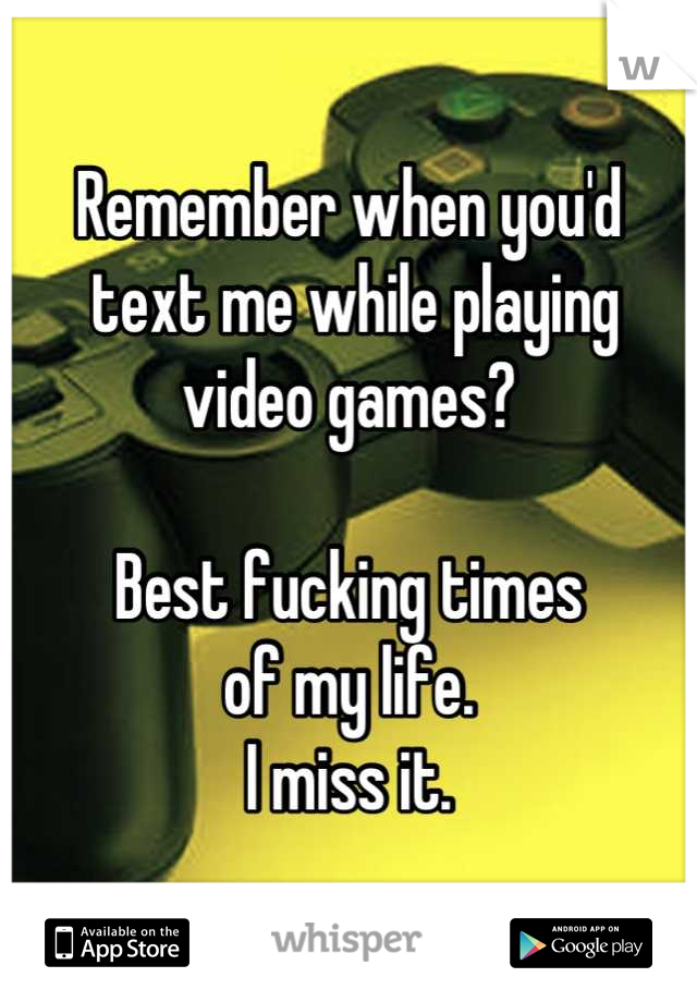 Remember when you'd
 text me while playing video games?

Best fucking times
of my life.
I miss it.