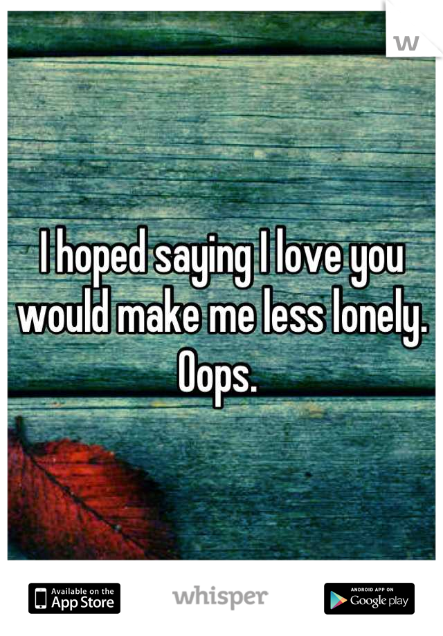 I hoped saying I love you would make me less lonely. Oops. 