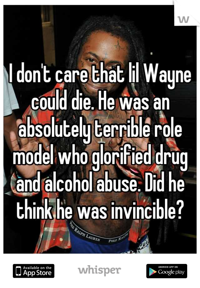 I don't care that lil Wayne could die. He was an absolutely terrible role model who glorified drug and alcohol abuse. Did he think he was invincible?