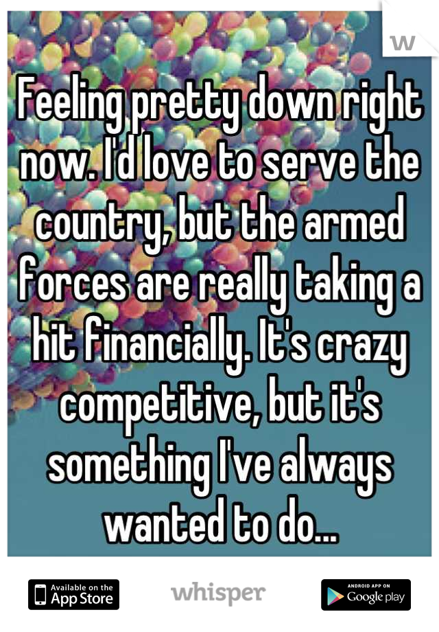 Feeling pretty down right now. I'd love to serve the country, but the armed forces are really taking a hit financially. It's crazy competitive, but it's something I've always wanted to do...