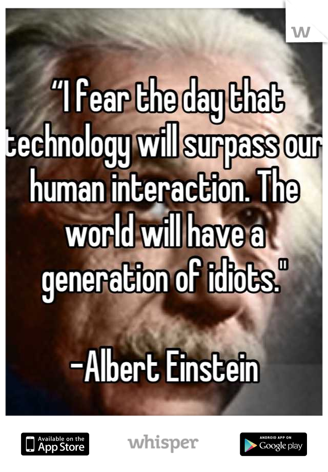  “I fear the day that technology will surpass our human interaction. The world will have a generation of idiots."

-Albert Einstein