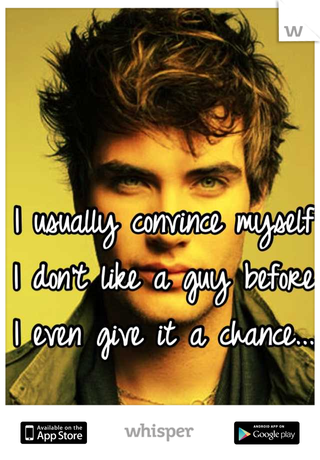 I usually convince myself I don't like a guy before I even give it a chance...