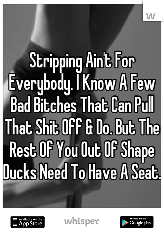 Stripping Ain't For Everybody. I Know A Few Bad Bitches That Can Pull That Shit Off & Do. But The Rest Of You Out Of Shape Ducks Need To Have A Seat. 
