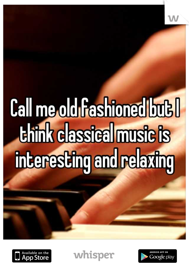 Call me old fashioned but I think classical music is interesting and relaxing