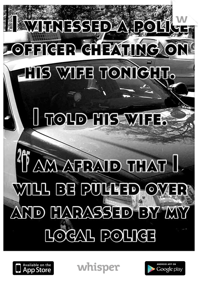 I witnessed a police officer cheating on his wife tonight.

I told his wife.

I am afraid that I will be pulled over and harassed by my local police department now.