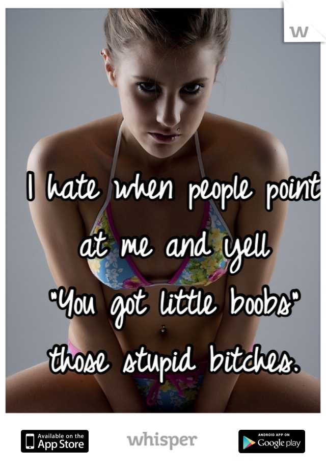 I hate when people point at me and yell
"You got little boobs" those stupid bitches.