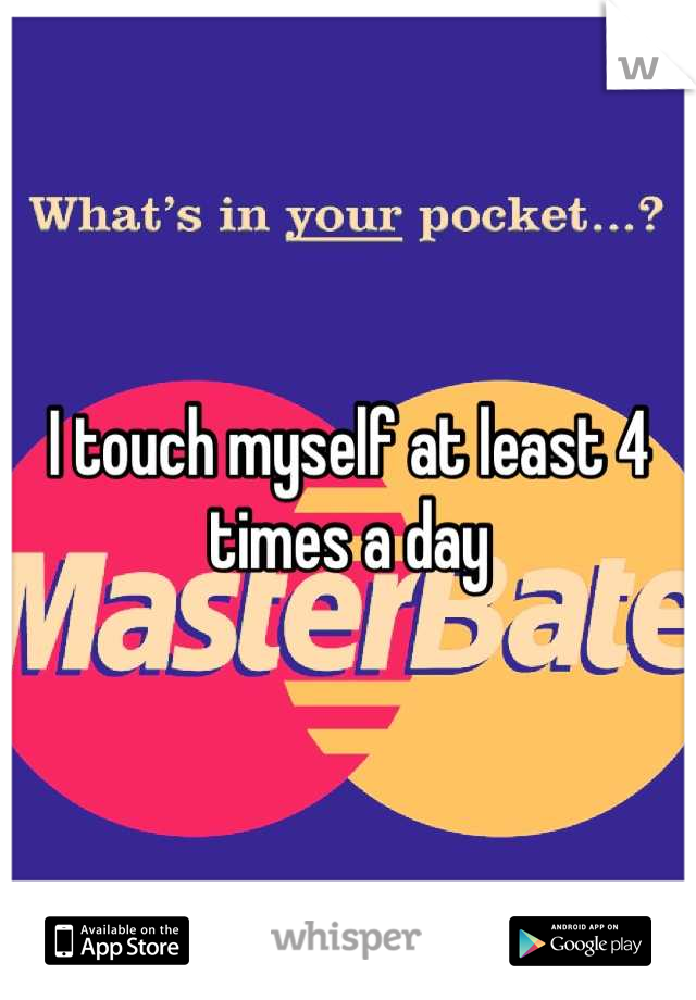 I touch myself at least 4 times a day