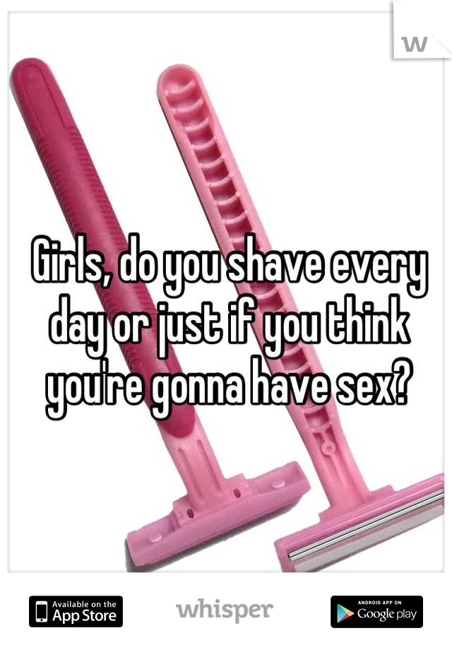 Girls, do you shave every day or just if you think you're gonna have sex?