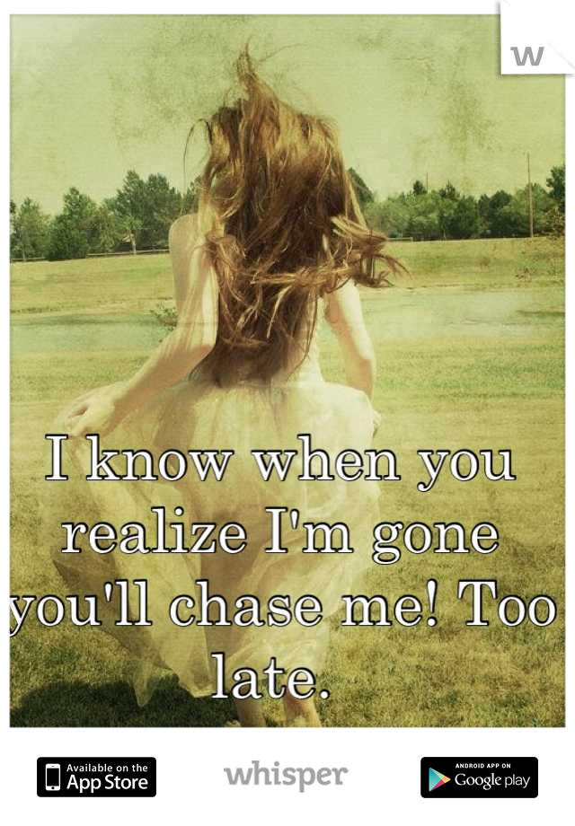 I know when you realize I'm gone you'll chase me! Too late. 
