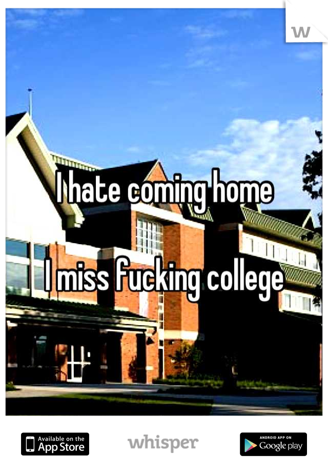 I hate coming home

I miss fucking college