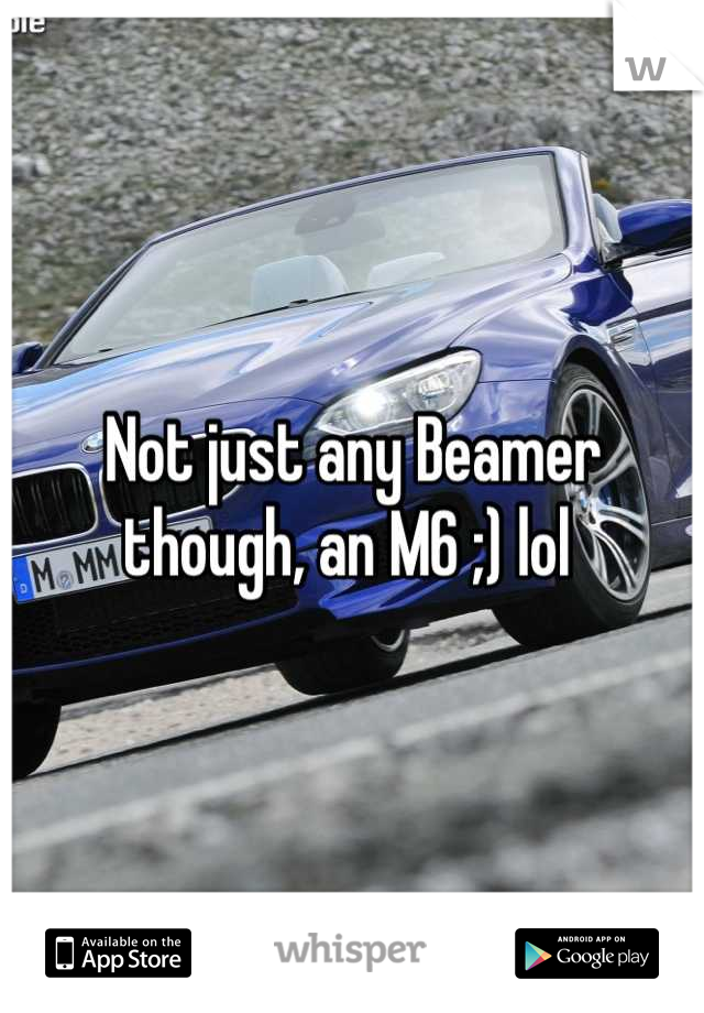 Not just any Beamer though, an M6 ;) lol 