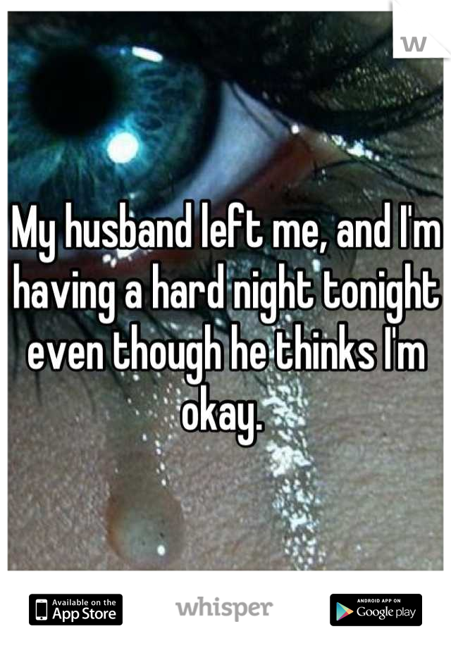 My husband left me, and I'm having a hard night tonight even though he thinks I'm okay. 