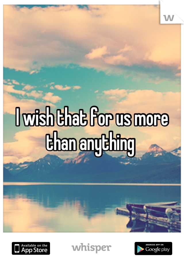I wish that for us more than anything 