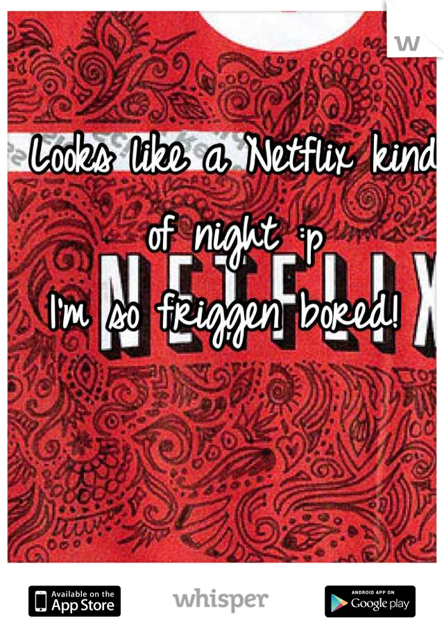 Looks like a Netflix kind of night :p
I'm so friggen bored! 