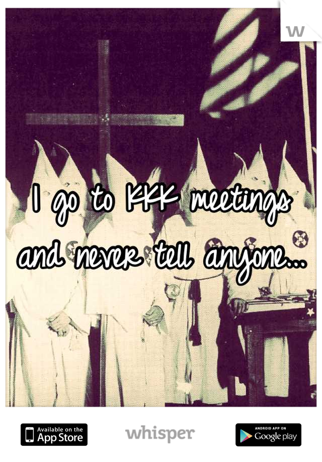 I go to KKK meetings and never tell anyone...