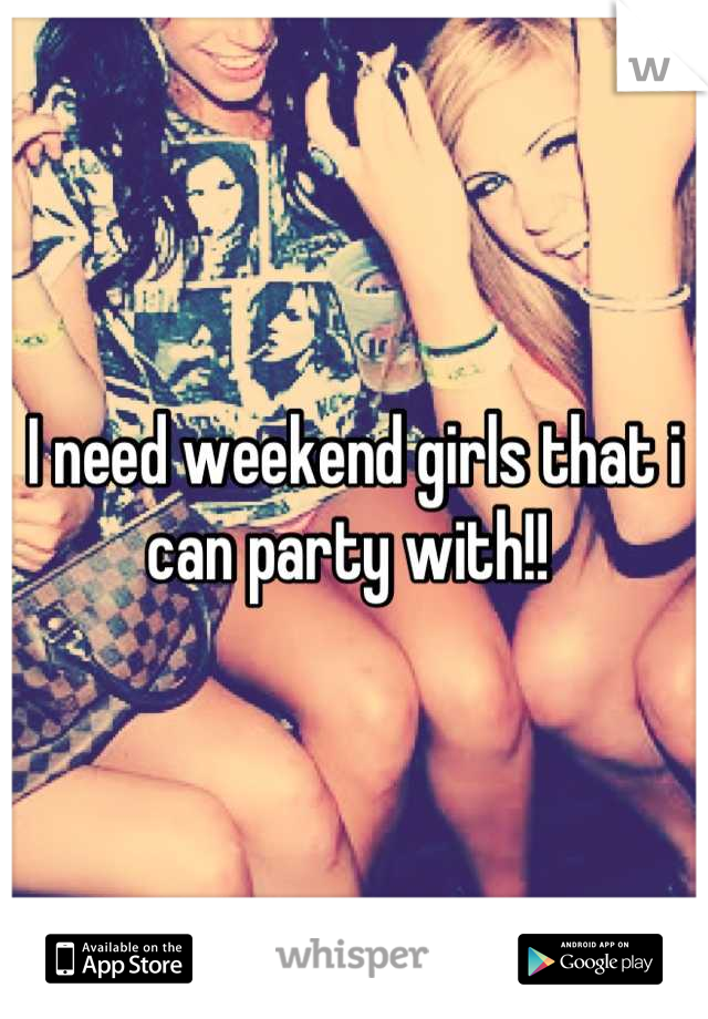 I need weekend girls that i can party with!! 