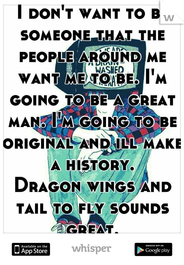 I don't want to be someone that the people around me want me to be. I'm going to be a great man. I'm going to be original and ill make a history. 
Dragon wings and tail to fly sounds great. 
Done deal!