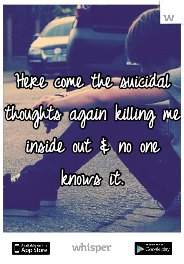 Here come the suicidal thoughts again killing me inside out & no one knows it.
