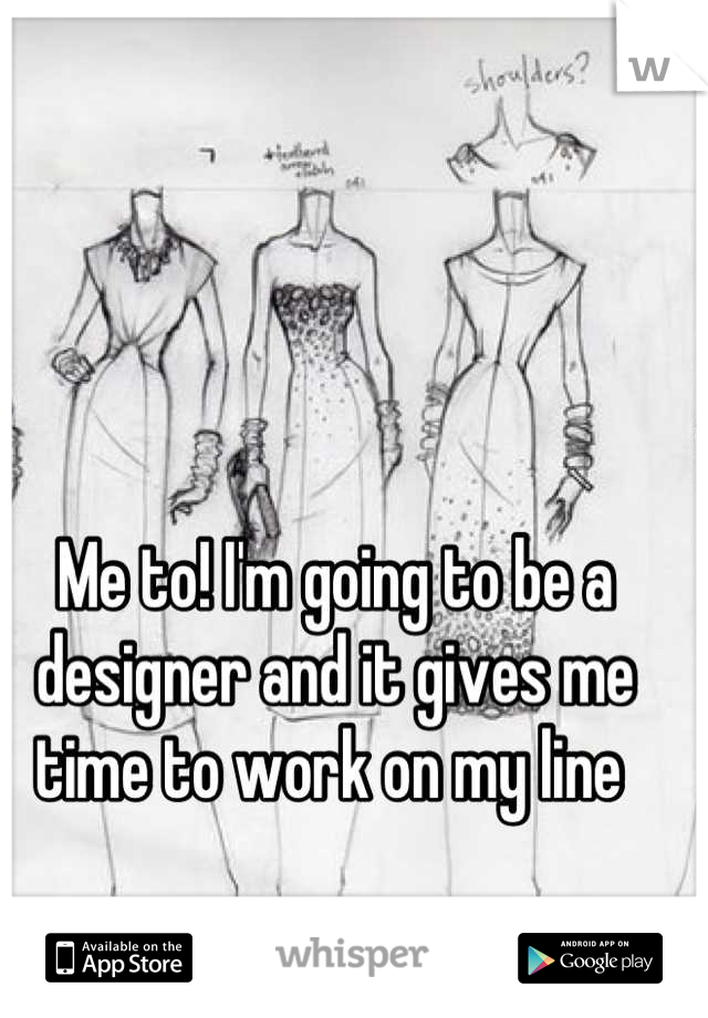 Me to! I'm going to be a designer and it gives me time to work on my line 