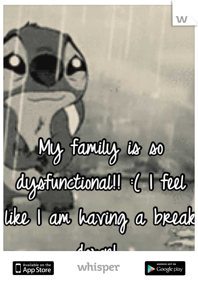 My family is so dysfunctional!! :( I feel like I am having a break down! 