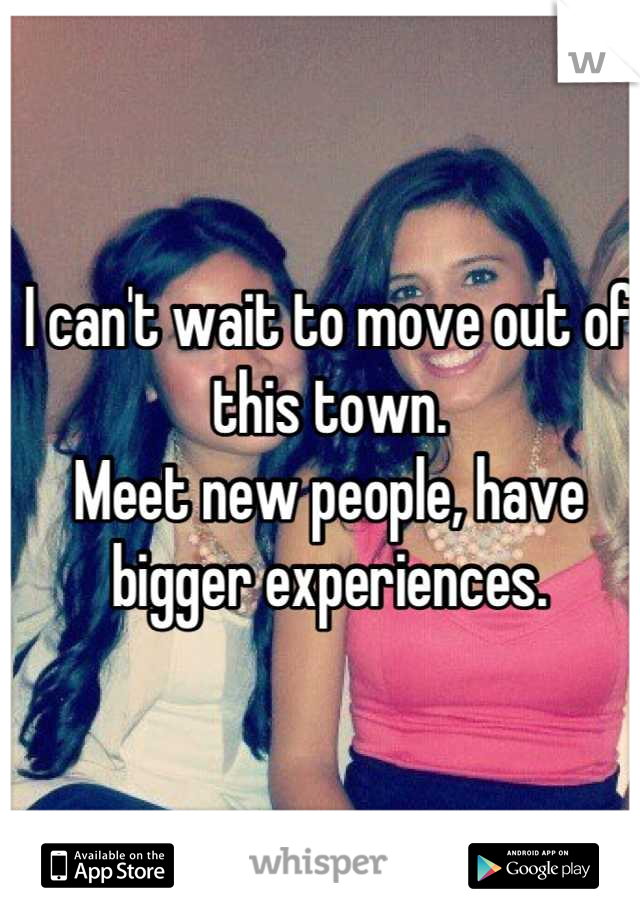 I can't wait to move out of this town.
Meet new people, have bigger experiences.


