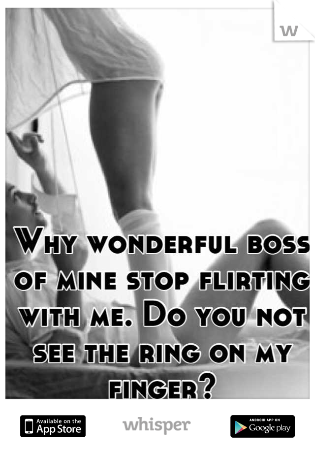 Why wonderful boss of mine stop flirting with me. Do you not see the ring on my finger?