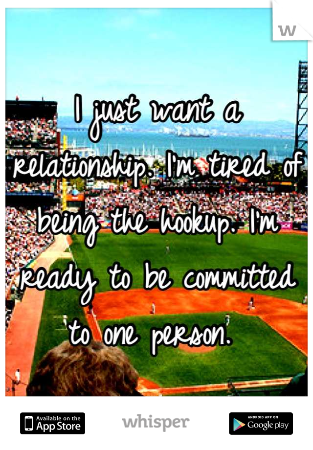 I just want a relationship. I'm tired of being the hookup. I'm ready to be committed to one person. 