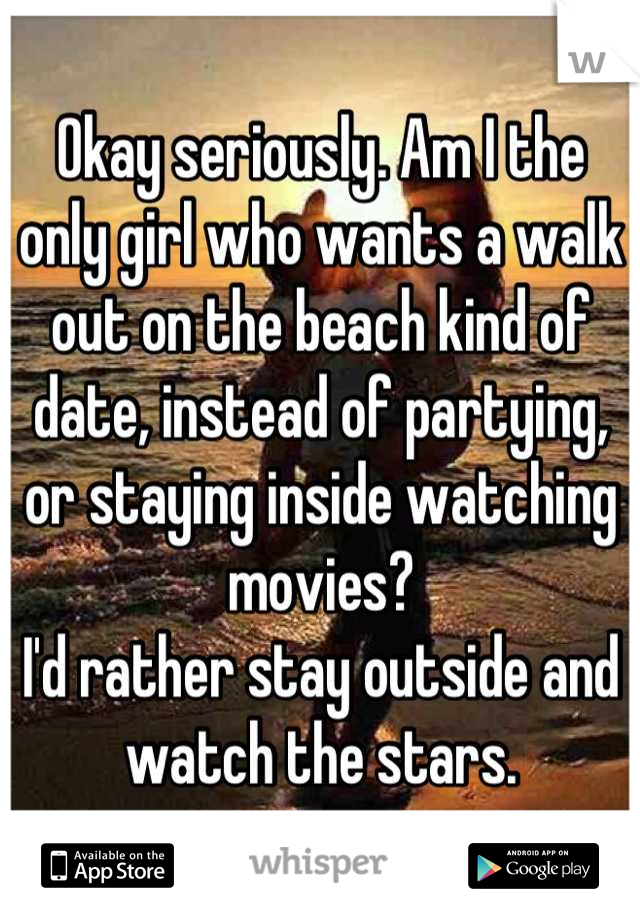 Okay seriously. Am I the only girl who wants a walk out on the beach kind of date, instead of partying, or staying inside watching movies?
I'd rather stay outside and watch the stars.