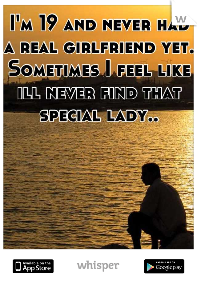 I'm 19 and never had a real girlfriend yet. Sometimes I feel like ill never find that special lady..