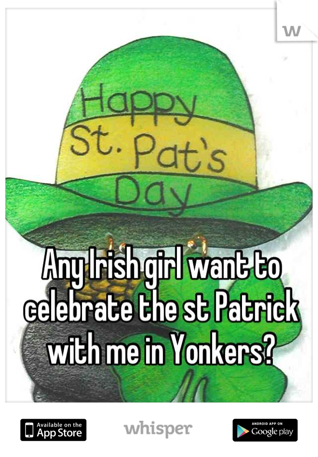 Any Irish girl want to celebrate the st Patrick with me in Yonkers?