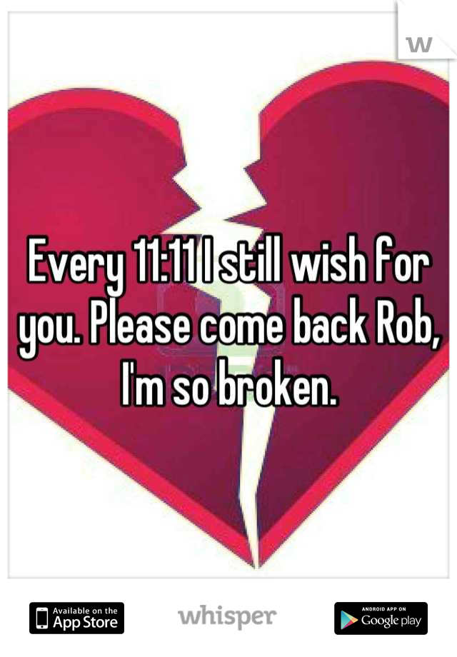 Every 11:11 I still wish for you. Please come back Rob, I'm so broken.