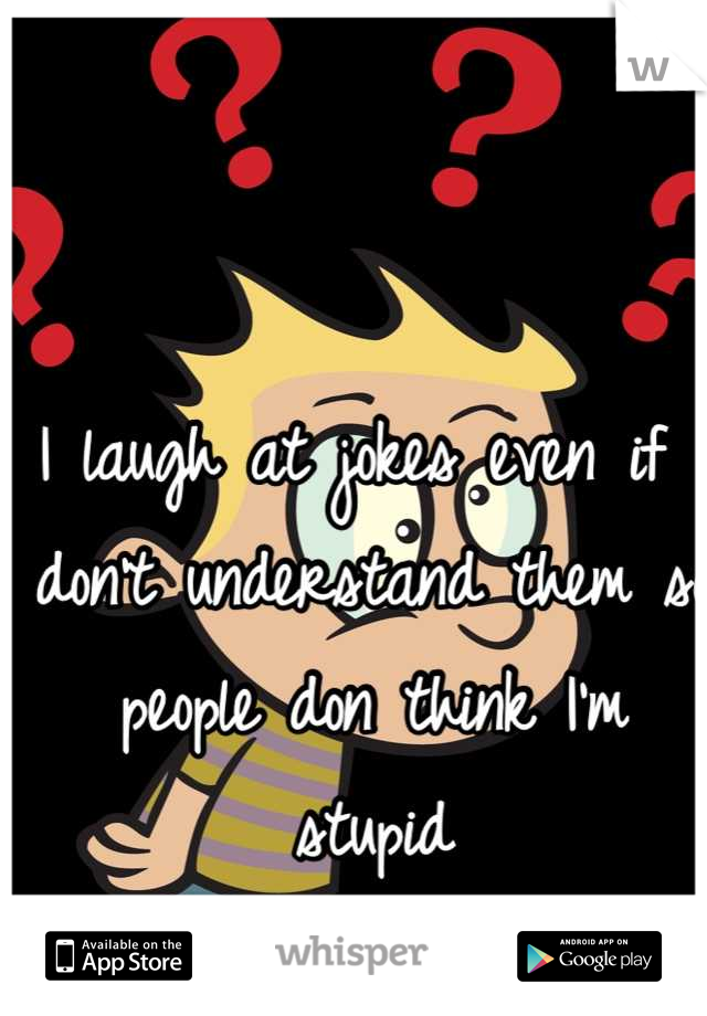 I laugh at jokes even if I don't understand them so people don think I'm stupid